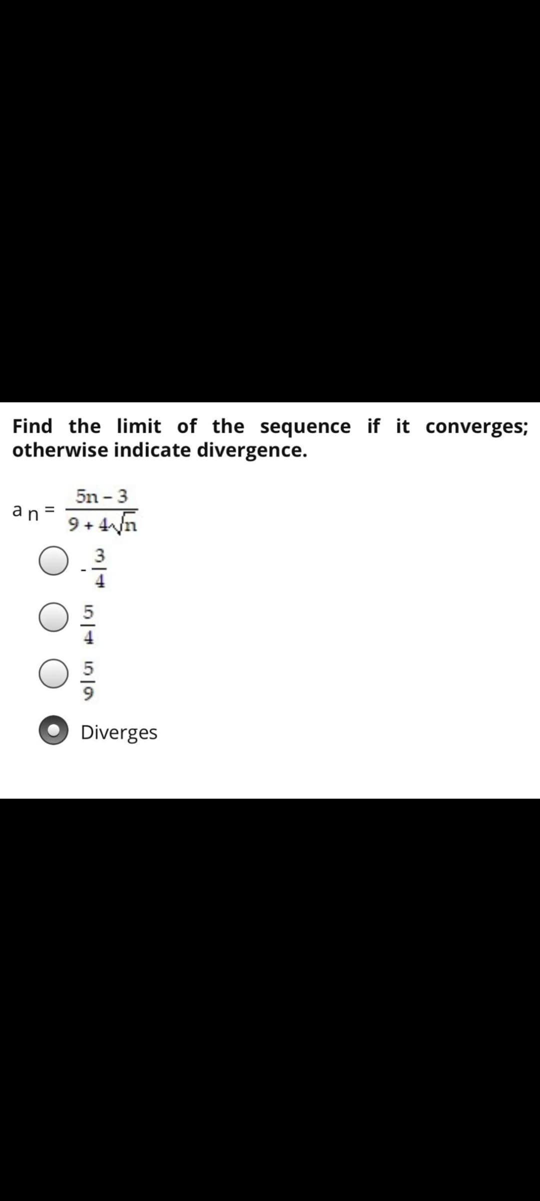 Find the limit of the sequence if it converges;
otherwise indicate divergence.
5n - 3
an=
9 + 4n
3
Diverges
