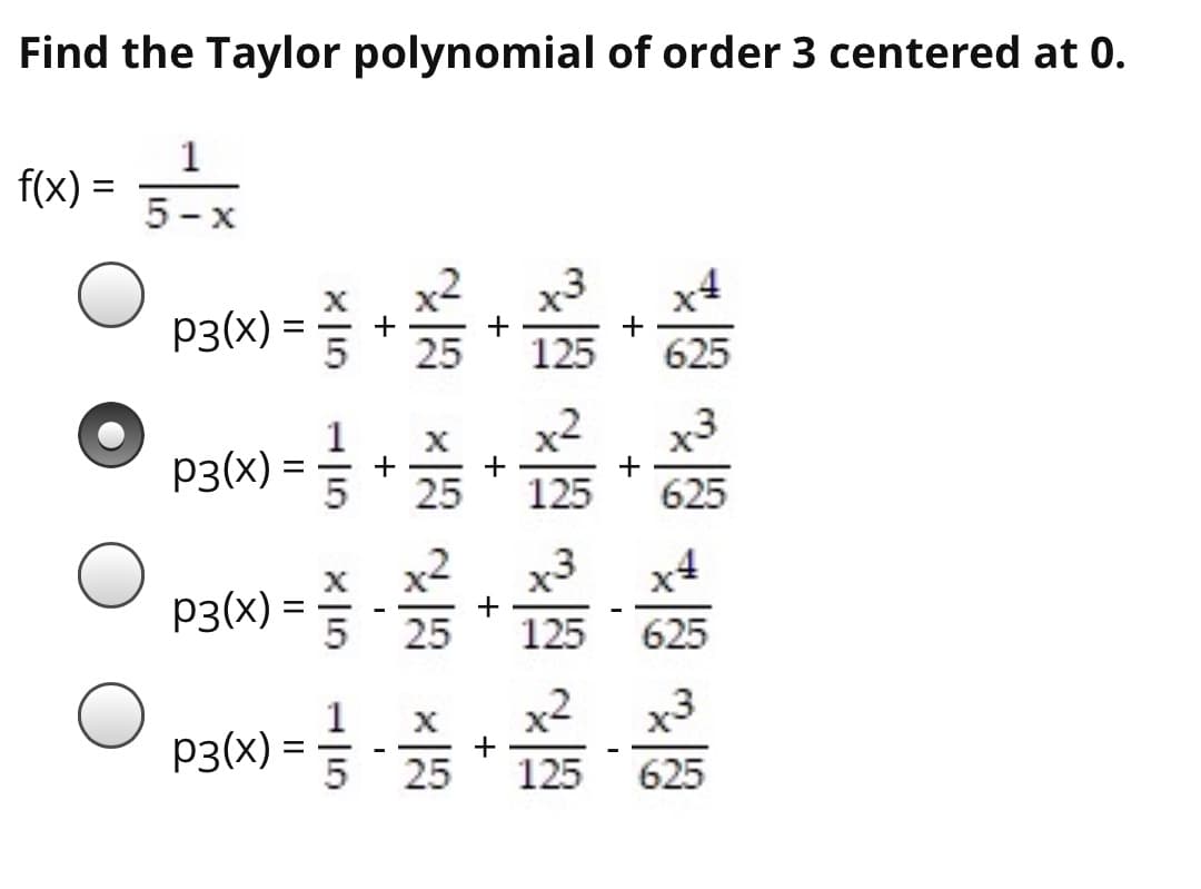 Find the Taylor polynomial of order 3 centered at 0.
1
f(x) =
5-
X
x3
x4
p3(x) =
+
+
25
125
625
x2
p3(x) =
125
625
x2
p3(x) = 5
x3
+
125
25
%3D
625
1
x3
p3(x) =
25
625
125
