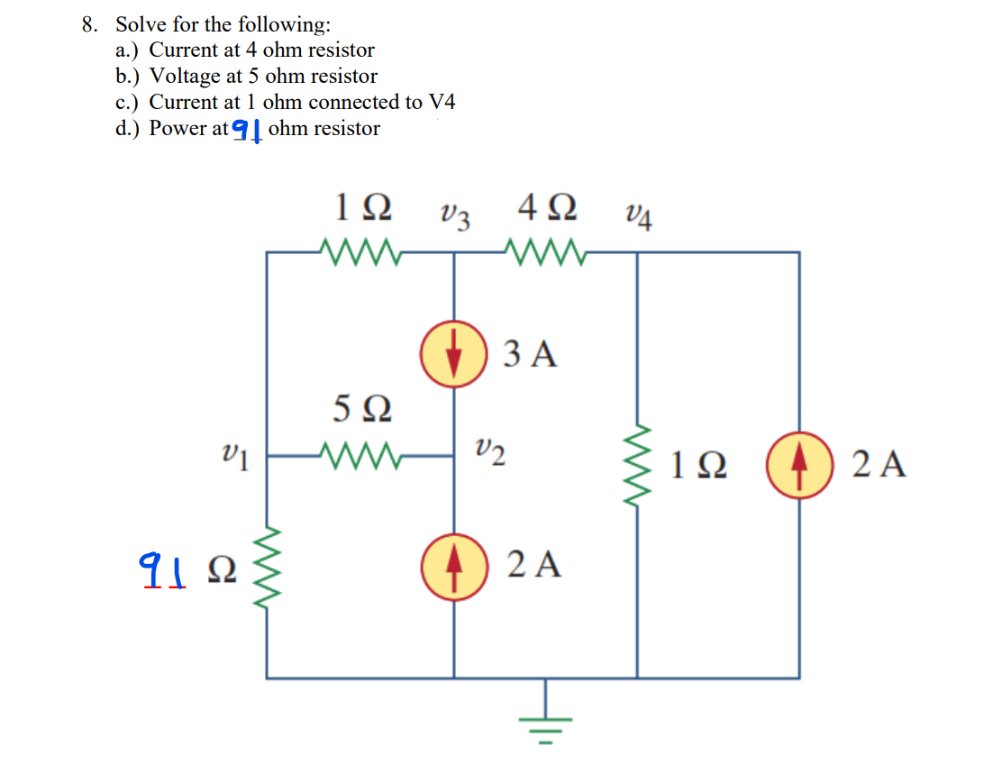 8. Solve for the following:
a.) Current at 4 ohm resistor
b.) Voltage at 5 ohm resistor
c.) Current at 1 ohm connected to V4
d.) Power at | ohm resistor
1Ω
V3
4Ω
V4
) 3 A
5Ω
w V2
1Ω
2 A
1Ω
2 A
