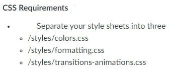 CSS Requirements
Separate your style sheets into three
o /styles/colors.css
/styles/formatting.css
/styles/transitions-animations.css
