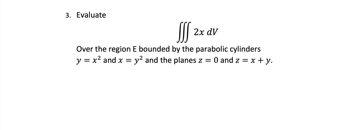3. Evaluate
2x dV
Over the region E bounded by the parabolic cylinders
y = x2 and x = y² and the planes z =
0 and z = x + y.
