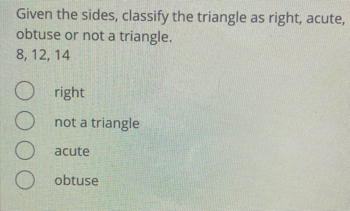 Given the sides, classify the triangle as right, acute,
obtuse or not a triangle.
8, 12, 14
right
not a triangle
acute
O obtuse
