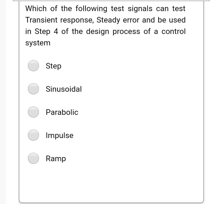 Which of the following test signals can test
Transient response, Steady error and be used
in Step 4 of the design process of a control
system
Step
Sinusoidal
Parabolic
Impulse
Ramp

