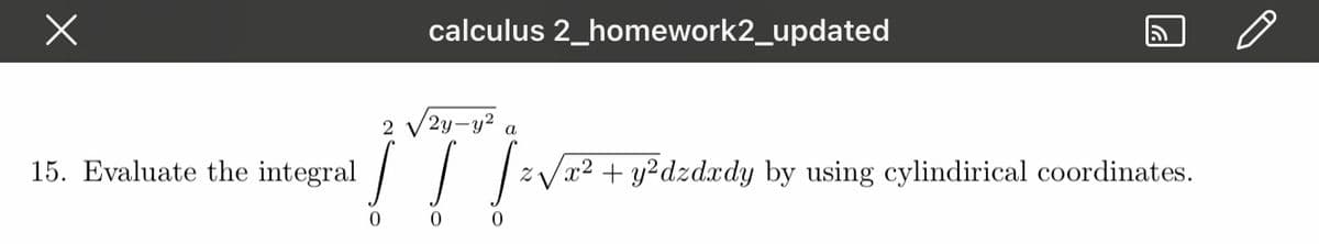 calculus 2_homework2_updated
2
2y-y?
a
15. Evaluate the integral / / |z
/x² + y²dzdxdy by using cylindirical coordinates.
