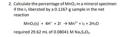 2. Calculate the percentage of MnO, in a mineral specimen
if the l, liberated by a 0.1267-g sample in the net
reaction
MnO2(s) + 4H* + 21 → Mn2* + l2 + 2H20
required 29.62 ml of 0.08041 M Na,S203.
