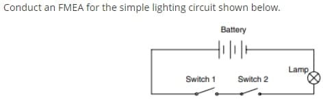 Conduct an FMEA for the simple lighting circuit shown below.
Battery
Lamp
Switch 1
Switch 2
