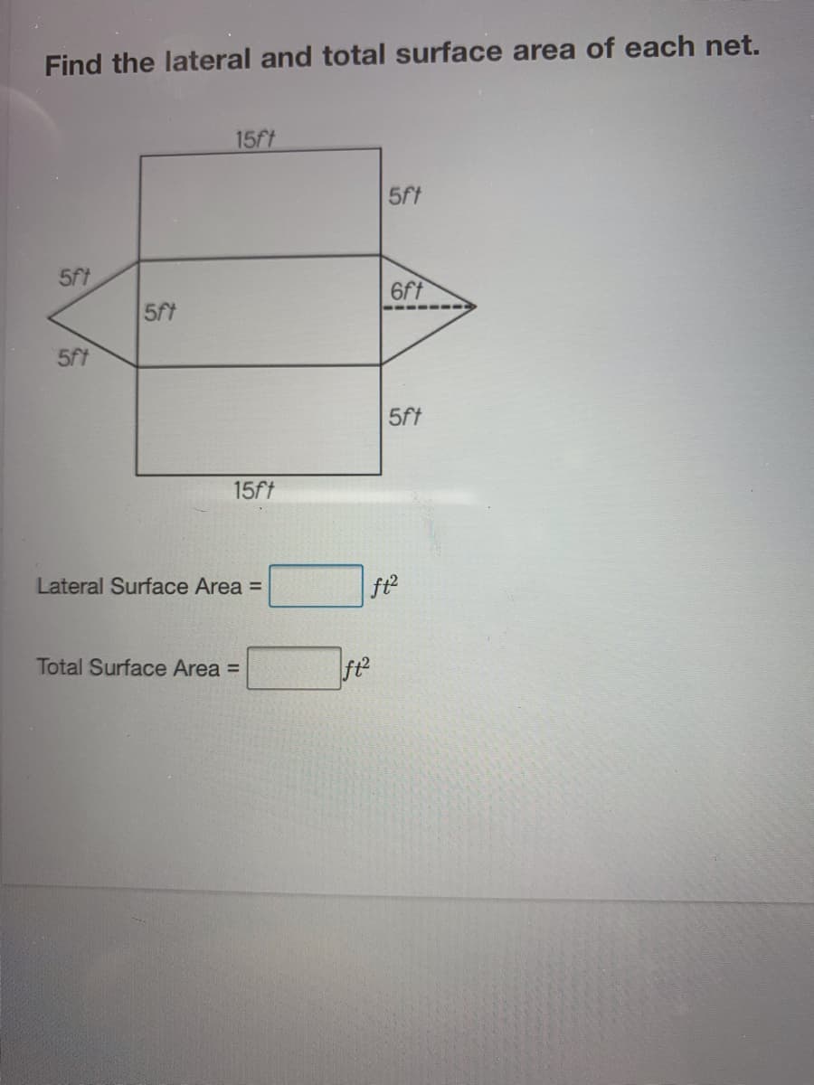 Find the lateral and total surface area of each net.
15ft
5ft
5ft
6ft
5ft
5ft
5ft
15ft
Lateral Surface Area =
ft2
Total Surface Area =
ft?
