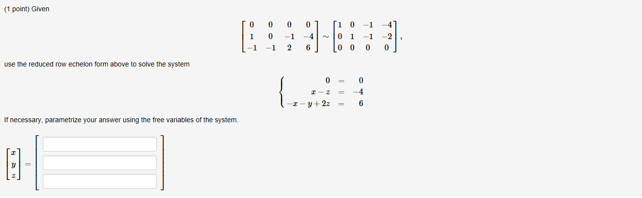 (1 point) Given
1 0 -4
1 0 -1-401-1 2
1 -1 26
use the reduced row echelon form above to solve the system
If necessary, parametrize your answer using the free variables of the system.
