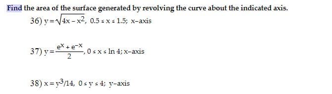 Find the area of the surface generated by revolving the curve about the indicated axis.
36) y =V4x - x2, 0.5 s xs 1.5; x-axis
ex +e-X
37) y=e,
0sxs In 4; x-axis
2
38) x = y3/14, 0sys 4; y-axis
