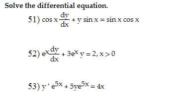 Solve the differential equation.
dy
51) cos x + y sin x = sin x cos x
dx
52) exdy
+ 3ex y = 2, x>0
dx
53) y'e5x + 5yex = 4x

