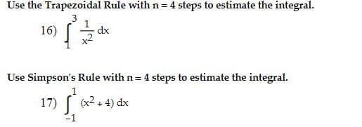 Use the Trapezoidal Rule with n = 4 steps to estimate the integral.
3
1
dx
16)
x2
Use Simpson's Rule with n = 4 steps to estimate the integral.
1
17) ( (x2 + 4) dx
