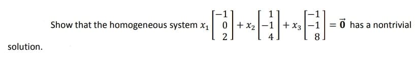 1
Show that the homogeneous system x1
0+ x2
+ x3
8
= 0 has a nontrivial
2
4
solution.
