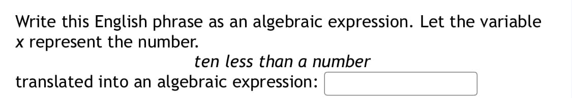 Write this English phrase as an algebraic expression. Let the variable
x represent the number.
ten less than a number
translated into an algebraic expression:
