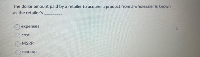 The dollar amount paid by a retailer to acquire a product from a wholesaler is known
as the retailer's
expenses
cost
MSRP
markup