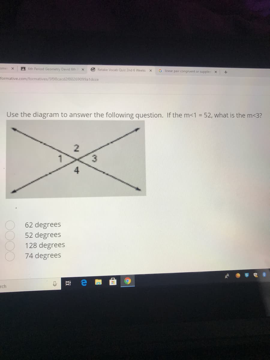 smer X
A 6th Period Geometry David 6th
O Retake Vocab Quiz 2nd 6 Weeks x
G linear pair congruent or supplen
formative.com/formatives/5198cacd2f80269099a1dcce
Use the diagram to answer the following question. If the m<1 = 52, what is the m<3?
2
3.
62 degrees
52 degrees
128 degrees
74 degrees
rch
