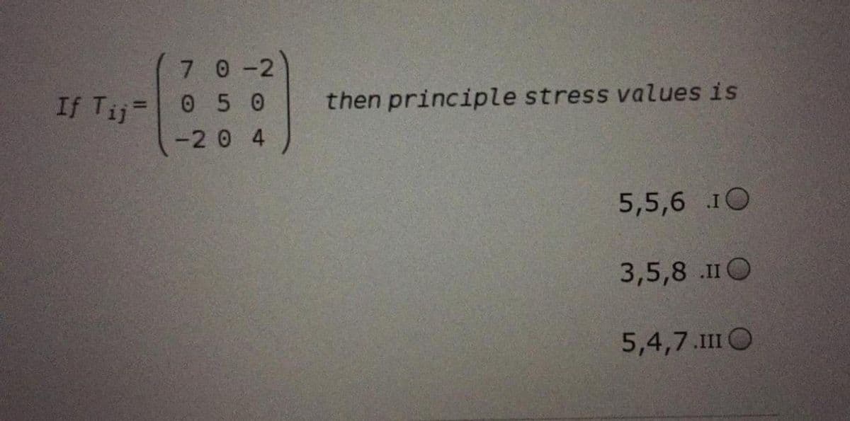 7 0-2
If Tij=0 5 0
then principle stress values is
-20 4
5,5,6 1O
3,5,8 .IIO
5,4,7.1I O
