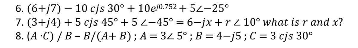 6. (6+j7) – 10 cjs 30° + 10ej0.752 + 5Z–25°
7. (3+j4) + 5 cjs 45° + 5 2–45° = 6–jx +r Z 10° what is r and x?
8. (A ·C) / B – B/(A+ B) ; A = 34 5° ; B = 4–j5;C = 3 cjs 30°
