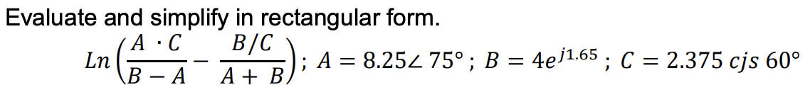 Evaluate and simplify in rectangular form.
(A•C
Ln
В — А
В /С
; A = 8.254 75°; B = 4e]1.65 ; C = 2.375 cjs 60°
%3D
А+ В)
