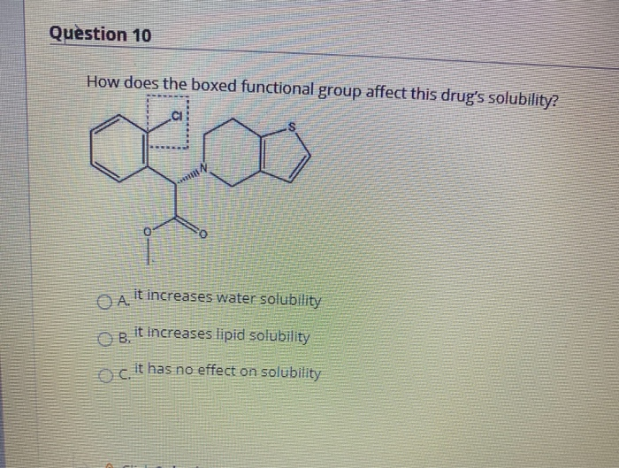 How does the boxed functional group affect this drug's solubility?
.CI
it increases water solubility
OA.
O B.
it Increases lipid solubility
it has no effect on solubility
