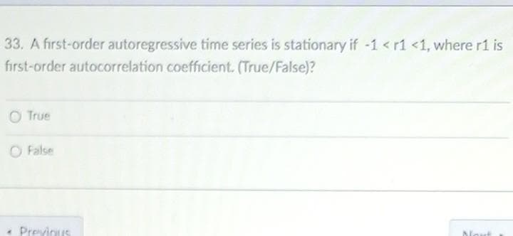 33. A first-order autoregressive time series is stationary if -1 < r1 <1, where r1 is
first-order autocorrelation coefficient. (True/False)?
O True
O False
• Previnus
Novt

