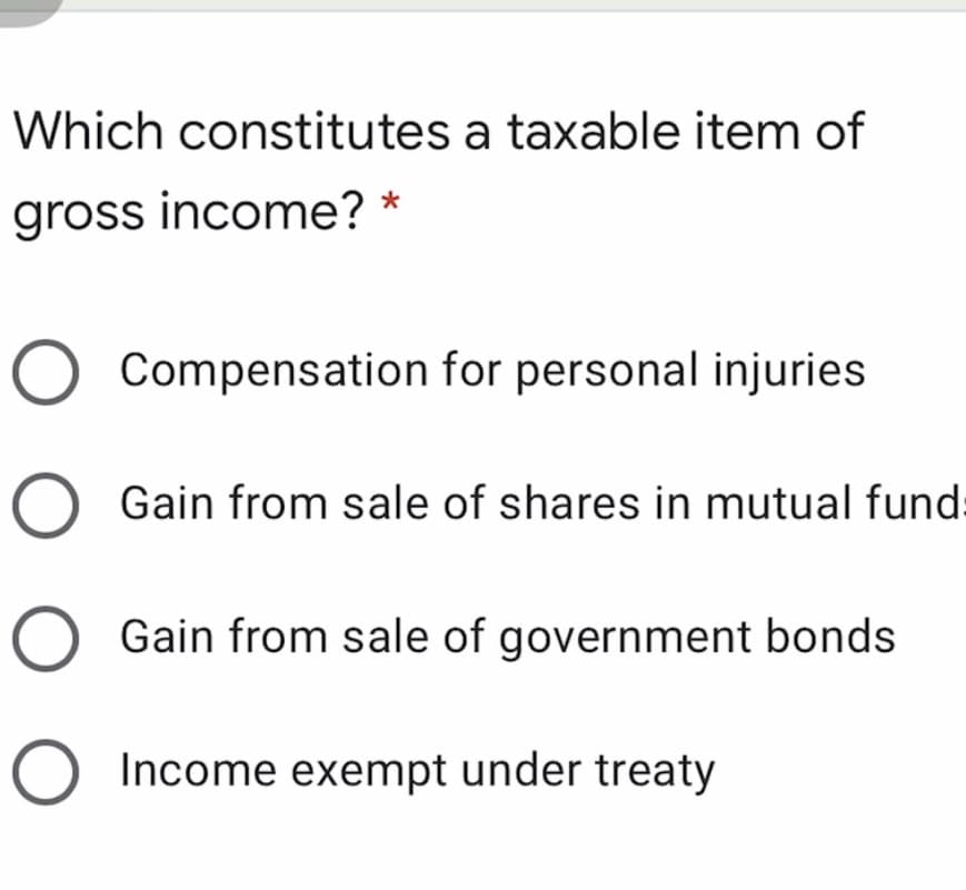 Which constitutes a taxable item of
gross income? *
Compensation for personal injuries
O Gain from sale of shares in mutual fund:
O Gain from sale of government bonds
O Income exempt under treaty
