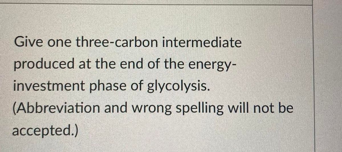 Give one three-carbon intermediate
produced at the end of the energy-
investment phase of glycolysis.
(Abbreviation and wrong spelling will not be
accepted.)

