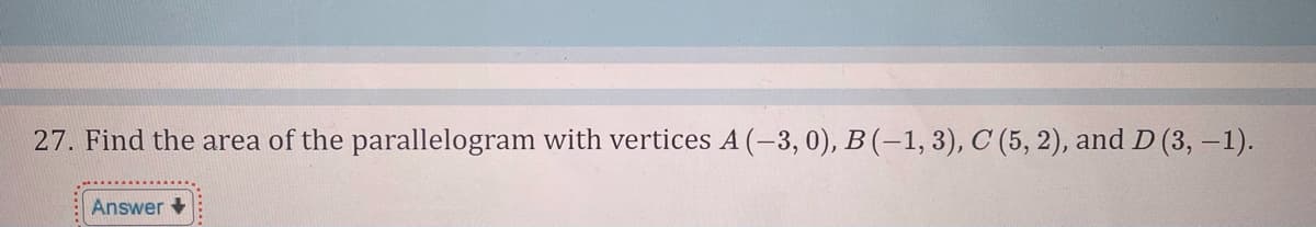 27. Find the area of the parallelogram with vertices A (-3, 0), B (-1, 3), C (5, 2), and D (3, -1).
Answer +
