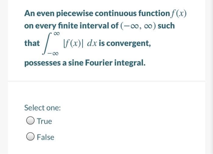 An even piecewise continuous function f (x)
on every finite interval of (-o, 0) such
that
/ f(x)| dxis convergent,
possesses a sine Fourier integral.
Select one:
True
False
