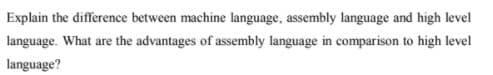 Explain the difference between machine language, assembly language and high level
language. What are the advantages of assembly language in comparison to high level
language?
