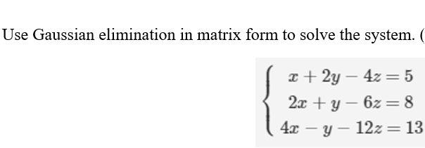 Use Gaussian elimination in matrix form to solve the system.
x + 2y – 4z = 5
-
2x + y – 6z=8
%3D
4x – y – 12z = 13
