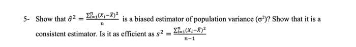 82-1(X₁-X)²
5- Show that
n
consistent estimator. Is it as efficient as s²
is a biased estimator of population variance (0²)? Show that it is a
Σ-1(X₁-X)²
n-1