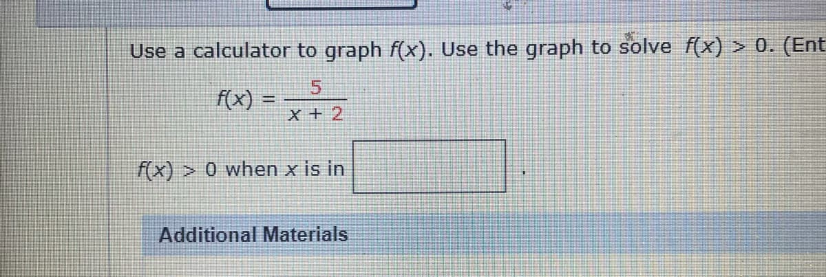Use a calculator to graph f(x). Use the graph to solve f(x) > 0. (Ent
f(x) :
x + 2
f(x) > 0 when x is in
Additional Materials
