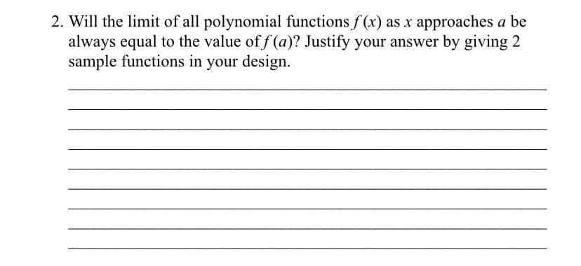 2. Will the limit of all polynomial functions f (x) as x approaches a be
always equal to the value of f (a)? Justify your answer by giving 2
sample functions in your design.
