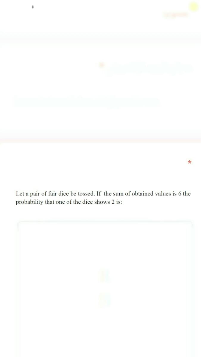 Let a pair of fair dice be tossed. If the sum of obtained values is 6 the
probability that one of the dice shows 2 is:
