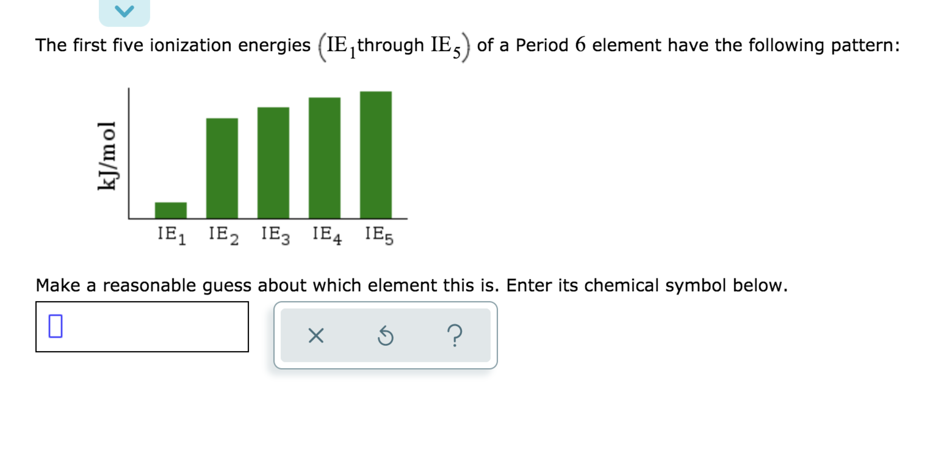 The first five ionization energies (IE, through IEs) of a Period 6 element have the following patte
IE, IE, IE3 IE4 IE5
kJ/mol
