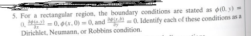 For a rectangular region, the boundary conditions are stated as ø(0, y) =
0, 2eta. 29r.b) – 0. Identify each of these conditions as a
Dirichlet, Neumann, or Robbins condition.
= 0. 0(x, 0) = 0, and
