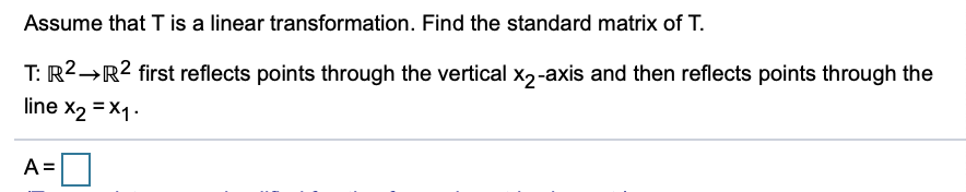 Assume that T is a linear transformation. Find the standard matrix of T.
T: R2→R2 first reflects points through the vertical x2-axis and then reflects points through the
line X2 =X1.
A =
