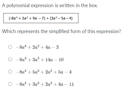 A polynomial expression is written in the box.
(-8a* + 2a? + 9a - 7) + (3a³ – 5a – 4)
Which represents the simplified form of this expression?
-8a4 + 2a? + 4a – 3
-8a* + 3a* + 14a – 10
O -8a* + 5a³ + 2a? + 5a – 4
-8a4 + 3a3 + 2a² + 4a – 11
