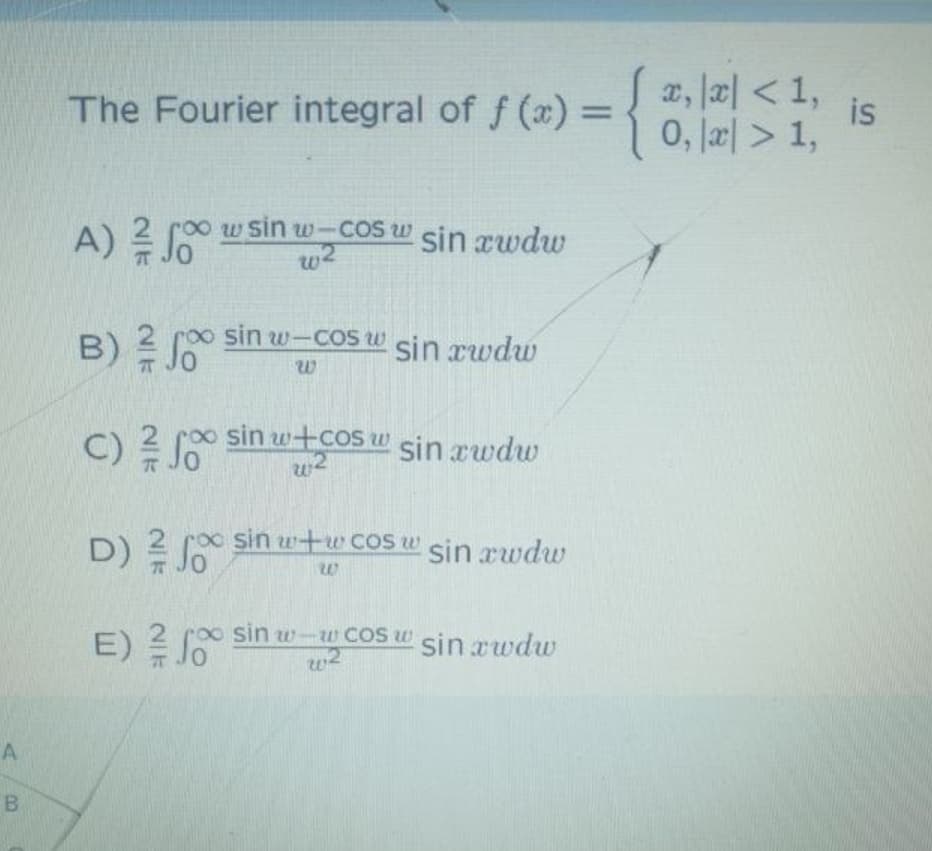 x, 2| < 1,
is
0, la > 1,
The Fourier integral of f (x) = {
%3D
A)
w sin w-CoS W sin rwdu
w2
roo sin w-COS w
B)
sin rwdw
roo sin w+cos w sin rwdw
C)吴
D) 2
roo sin wtw CoS w
sin rwdw
roo sin w-w COS w sin rwdw
E) 2
A
B
