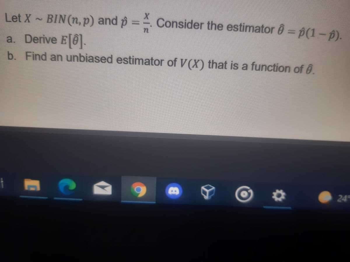 Let X BIN(n, p) and p
=. Consider the estimator = p(1- 0).
%3D
a. Derive E@.
b. Find an unbiased estimator of V(X) that is a function of 0.
24
