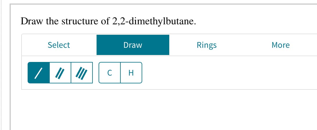 Draw the structure of 2,2-dimethylbutane.
Select
Draw
Rings
More
C
