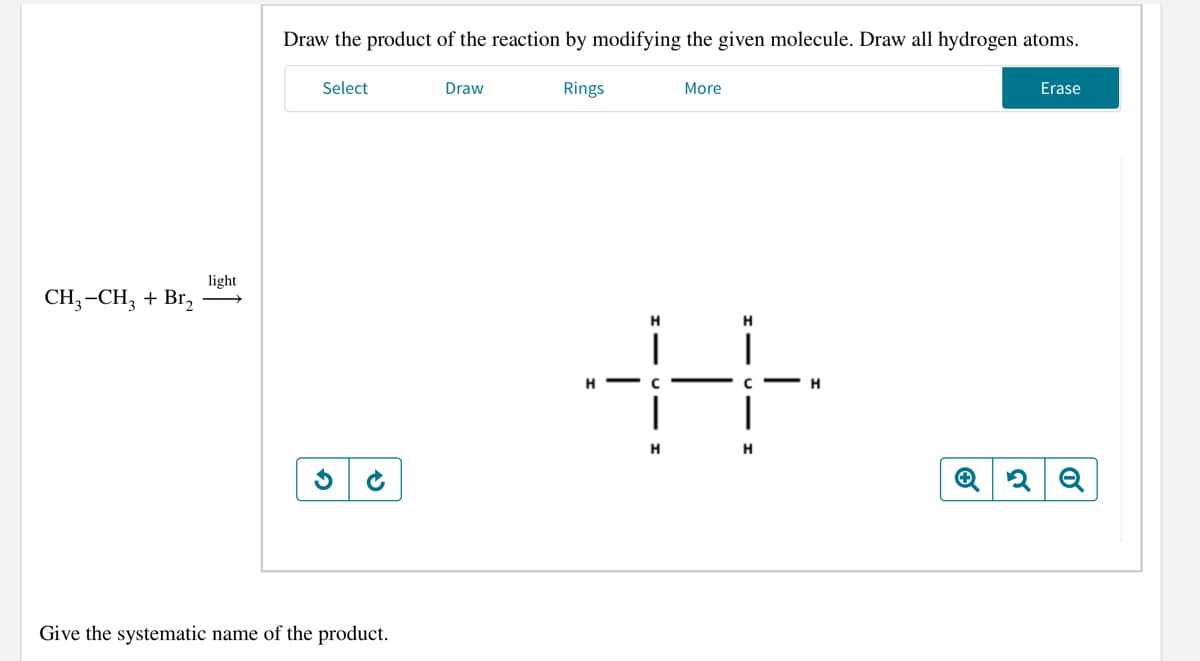 Draw the product of the reaction by modifying the given molecule. Draw all hydrogen atoms.
Select
Draw
Rings
More
Erase
light
СH, -CH, + Br,
H
H.
H
H
H
Give the systematic name of the product.
