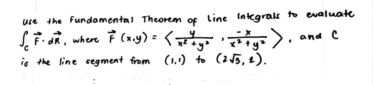 use the Fundamental Theorem
line Integras to evaluate
of
>.
ーX
and C
J. F.dR, where F (xxy) =<z
is the line segment from
(1.1) to (2 J5, 1).
