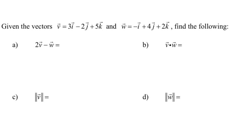 Given the vectors v=3i −2j+5k and w=-i +4j+2k, find the following:
a)
2v-w=
b)
V•W=
||=
d)
||w||=
c)