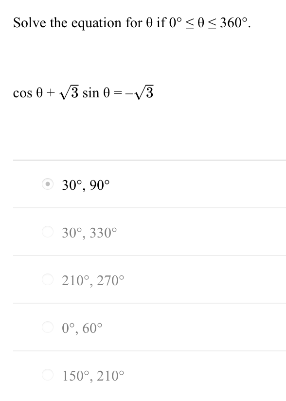 Solve the equation for 0 if 0° < 0< 360°.
cos 0 + V3 sin 0 = -V3
30°, 90°
30°, 330°
210°, 270°
O 0°, 60°
150°, 210°
