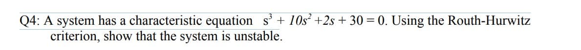 Q4: A system has a characteristic equation s+ 10s² +2s + 30 = 0. Using the Routh-Hurwitz
criterion, show that the system is unstable.
