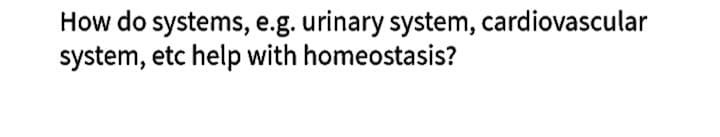 How do systems, e.g. urinary system, cardiovascular
system, etc help with homeostasis?
