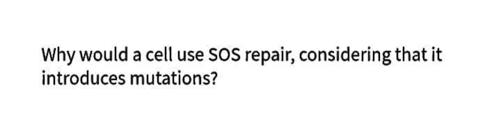 Why would a cell use SOS repair, considering that it
introduces mutations?

