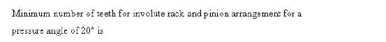 Minimum number of teeth for involute rack and pinion arrangement for a
pressurt angle of 20° is
