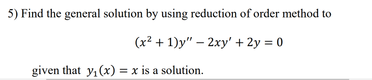 5) Find the general solution by using reduction of order method to
(x² + 1)y" – 2xy' + 2y = 0
given that y, (x) = x is a solution.
